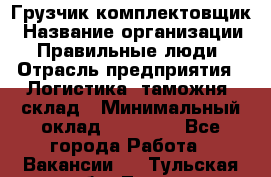 Грузчик-комплектовщик › Название организации ­ Правильные люди › Отрасль предприятия ­ Логистика, таможня, склад › Минимальный оклад ­ 30 000 - Все города Работа » Вакансии   . Тульская обл.,Тула г.